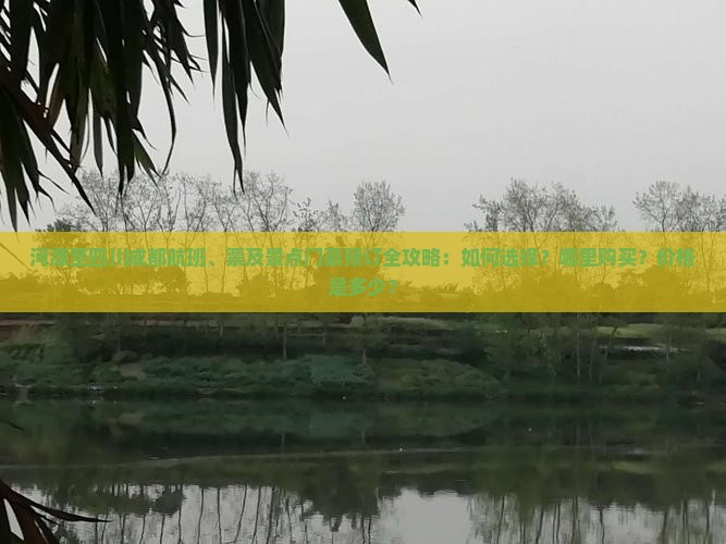 河源至四川成都航班、票及景点门票预订全攻略：如何选择？哪里购买？价格是多少？