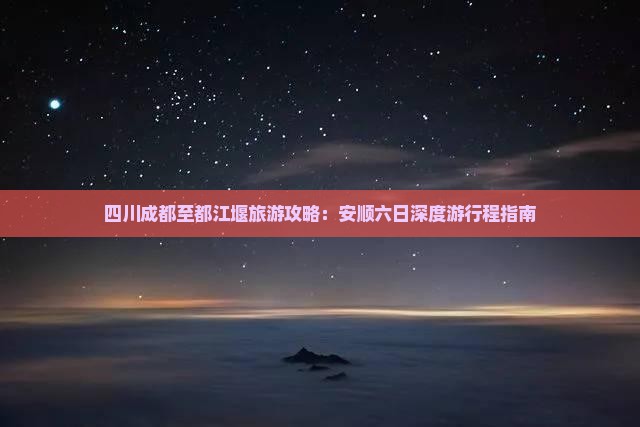四川成都至都江堰旅游攻略：安顺六日深度游行程指南