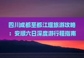 四川成都至都江堰旅游攻略：安顺六日深度游行程指南