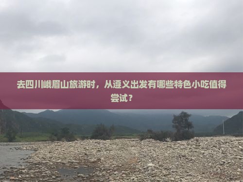 去四川峨眉山旅游时，从遵义出发有哪些特色小吃值得尝试？