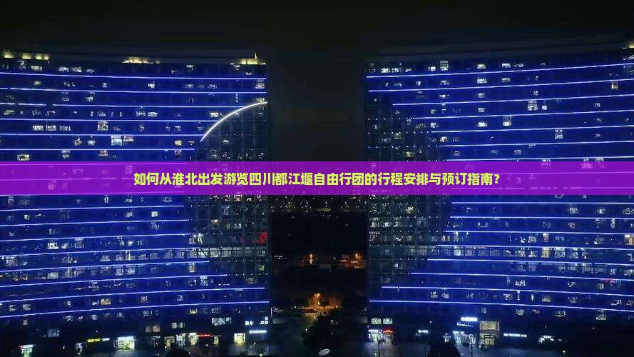 如何从淮北出发游览四川都江堰自由行团的行程安排与预订指南？