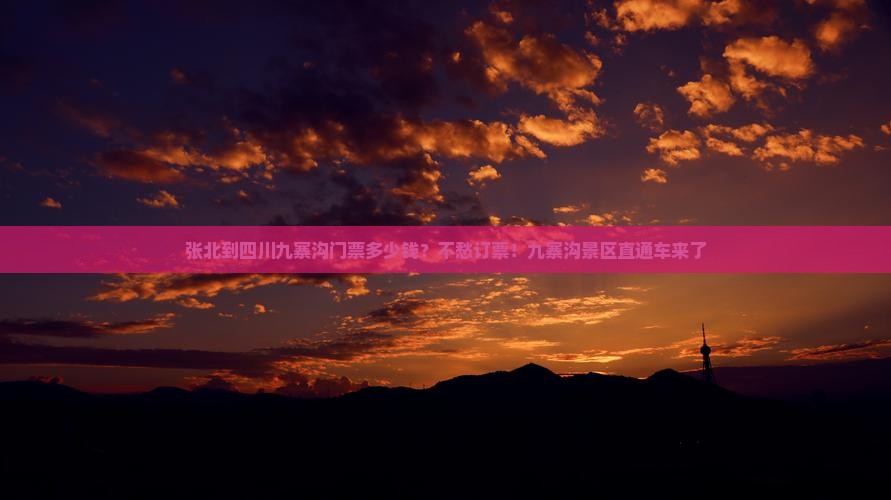 张北到四川九寨沟门票多少钱？不愁订票！九寨沟景区直通车来了