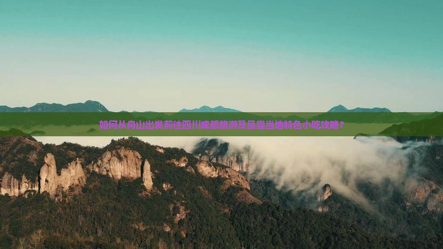 如何从舟山出发前往四川成都旅游及品尝当地特色小吃攻略？