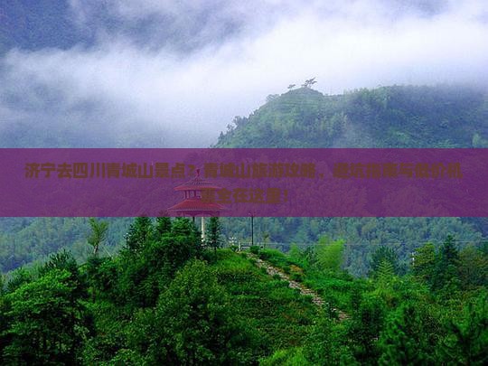 济宁去四川青城山景点？青城山旅游攻略、避坑指南与低价机票全在这里！