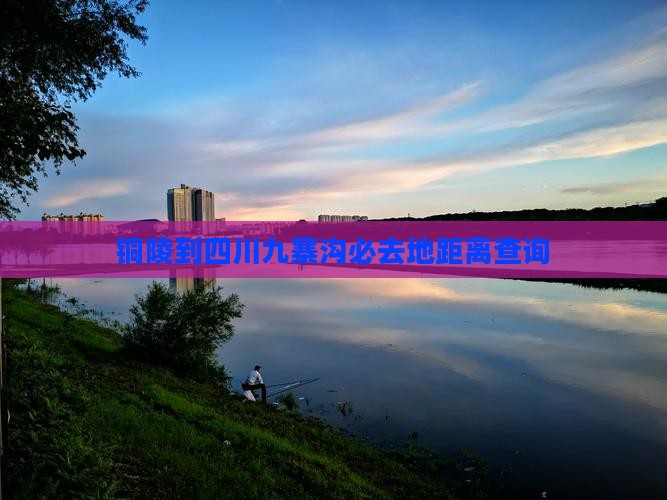 铜陵到四川九寨沟必去地距离查询