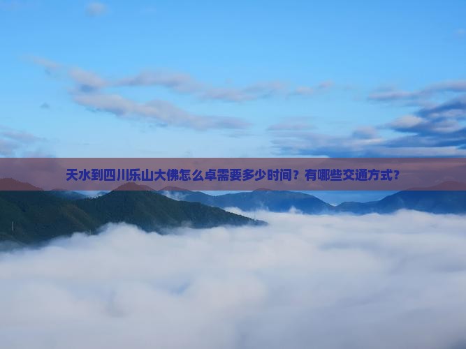 天水到四川乐山大佛怎么卓需要多少时间？有哪些交通方式？