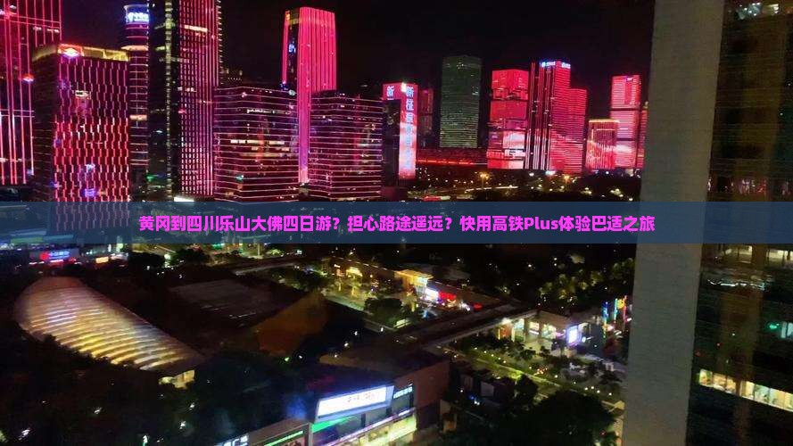 黄冈到四川乐山大佛四日游？担心路途遥远？快用高铁Plus体验巴适之旅