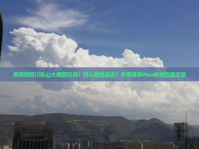 黄冈到四川乐山大佛四日游？担心路途遥远？快用高铁Plus体验巴适之旅