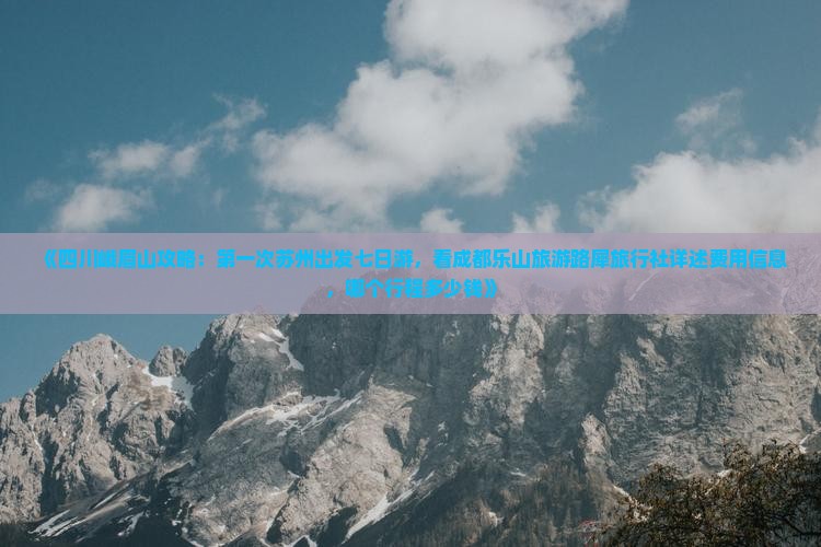 《四川峨眉山攻略：第一次苏州出发七日游，看成都乐山旅游路犀旅行社详述费用信息，哪个行程多少钱》