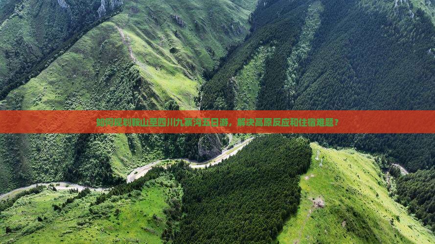 如何规划鞍山至四川九寨沟五日游，解决高原反应和住宿难题？