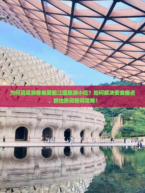 为何吕梁游客偏爱都江堰旅游小吃？如何解决美食痛点，抓住热词新词攻略！