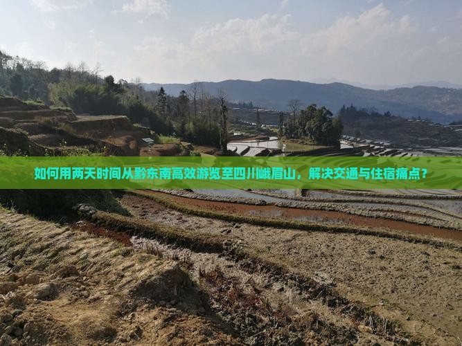 如何用两天时间从黔东南高效游览至四川峨眉山，解决交通与住宿痛点？