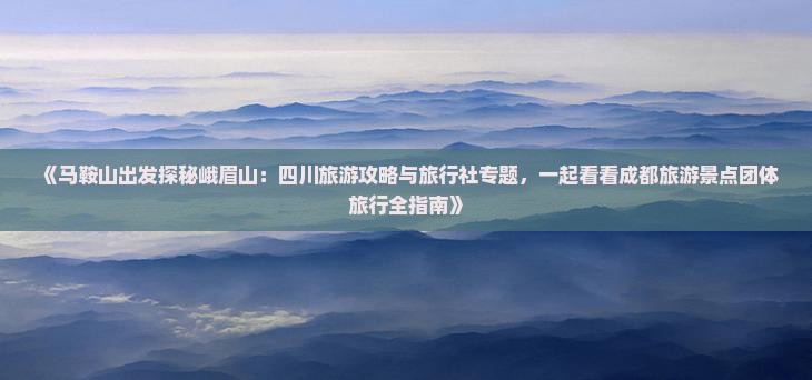 《马鞍山出发探秘峨眉山：四川旅游攻略与旅行社专题，一起看看成都旅游景点团体旅行全指南》