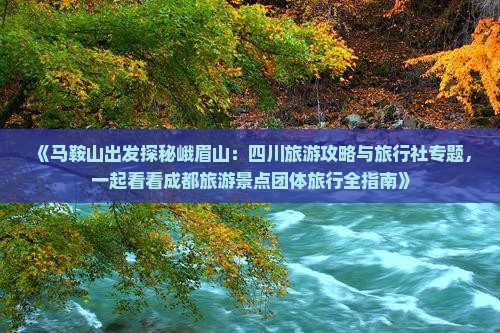 《马鞍山出发探秘峨眉山：四川旅游攻略与旅行社专题，一起看看成都旅游景点团体旅行全指南》