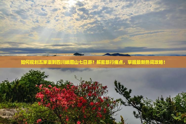 如何规划五家渠到四川峨眉山七日游？解密旅行痛点，掌握最新热词攻略！