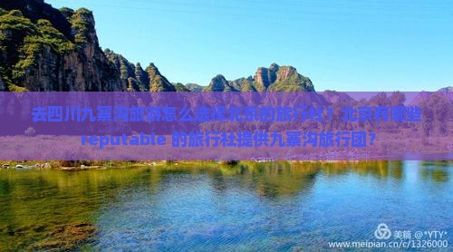 去四川九寨沟旅游怎么选择北京的旅行社？北京有哪些 reputable 的旅行社提供九寨沟旅行团？