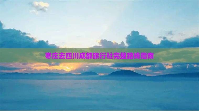 枣庄去四川成都旅行社完整路线指南