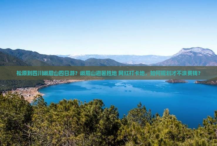 松原到四川峨眉山四日游？峨眉山避暑胜地+网红打卡地，如何规划才不浪费钱？