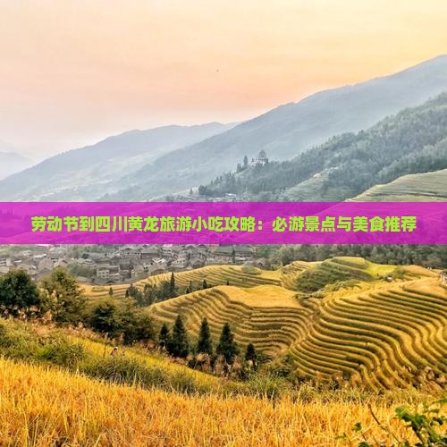 劳动节到四川黄龙旅游小吃攻略：必游景点与美食推荐