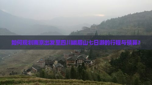 如何规划南京出发至四川峨眉山七日游的行程与预算？