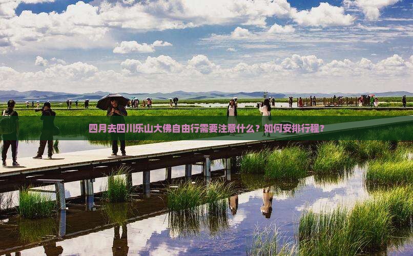 四月去四川乐山大佛自由行需要注意什么？如何安排行程？