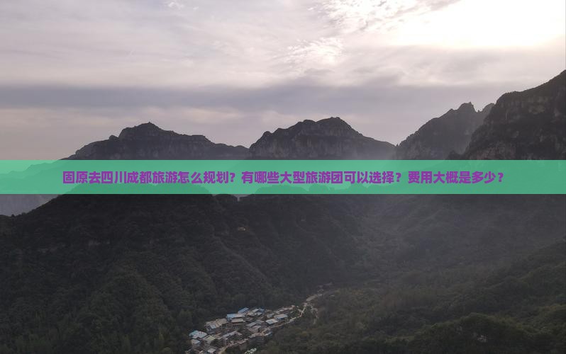 固原去四川成都旅游怎么规划？有哪些大型旅游团可以选择？费用大概是多少？