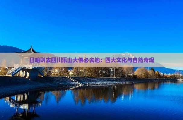 日喀则去四川乐山大佛必去地：四大文化与自然奇观