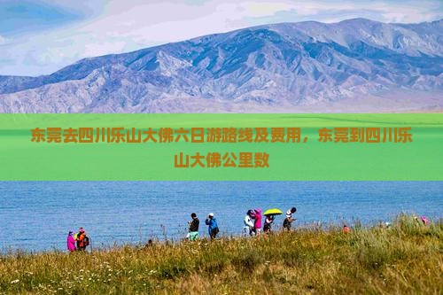 东莞去四川乐山大佛六日游路线及费用，东莞到四川乐山大佛公里数