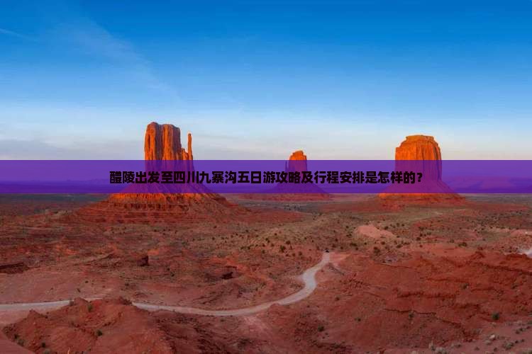 醴陵出发至四川九寨沟五日游攻略及行程安排是怎样的？