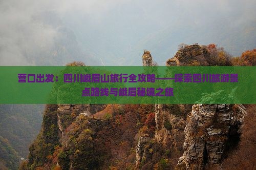 营口出发：四川峨眉山旅行全攻略——探索四川旅游景点路线与峨眉秘境之旅