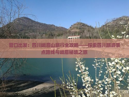 营口出发：四川峨眉山旅行全攻略——探索四川旅游景点路线与峨眉秘境之旅