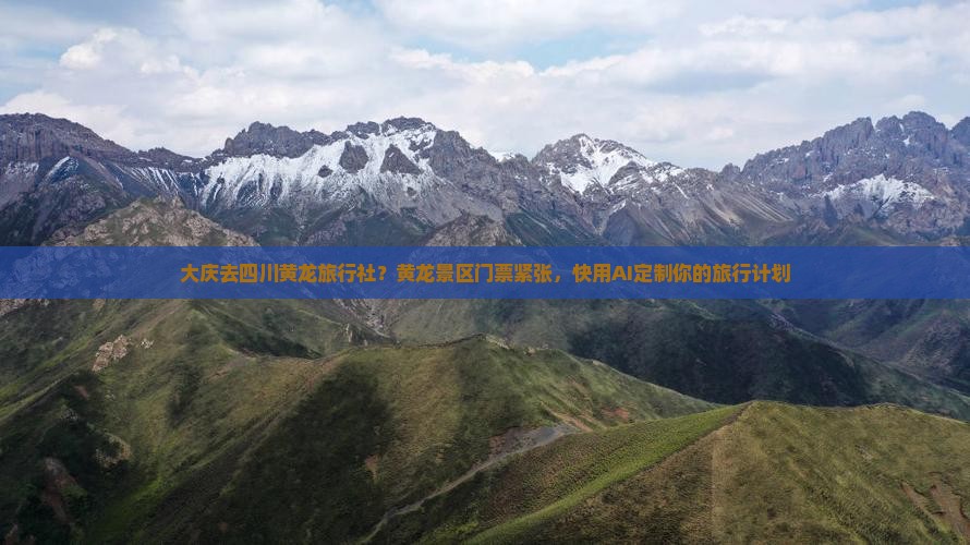 大庆去四川黄龙旅行社？黄龙景区门票紧张，快用AI定制你的旅行计划