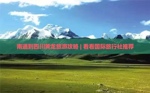 南通到四川黄龙旅游攻略 | 看看国际旅行社推荐