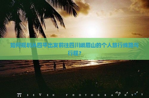 如何规划从四平出发前往四川峨眉山的个人旅行线路与行程？