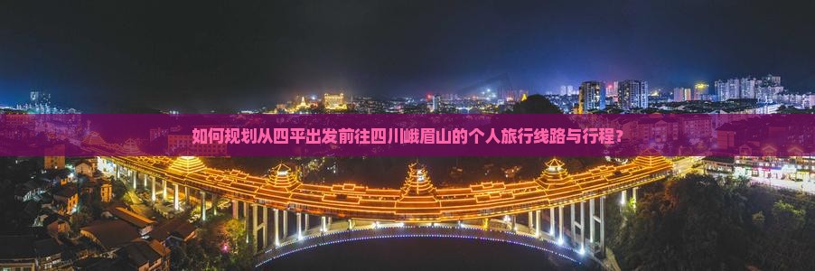 如何规划从四平出发前往四川峨眉山的个人旅行线路与行程？