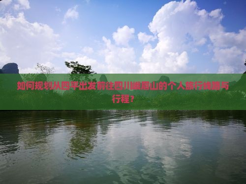 如何规划从四平出发前往四川峨眉山的个人旅行线路与行程？