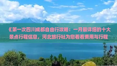 《第一次四川成都自由行攻略：一月最详细的十大景点行程信息，河北旅行社为您看看费用与行程，四川成都游玩全搜索》
