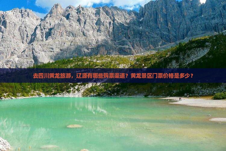 去四川黄龙旅游，辽源有哪些购票渠道？黄龙景区门票价格是多少？
