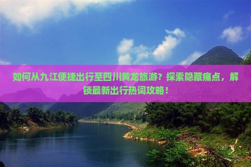 如何从九江便捷出行至四川黄龙旅游？探索隐藏痛点，解锁最新出行热词攻略！