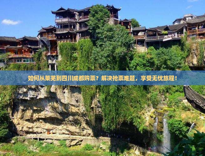 如何从莱芜到四川成都购票？解决抢票难题，享受无忧旅程！