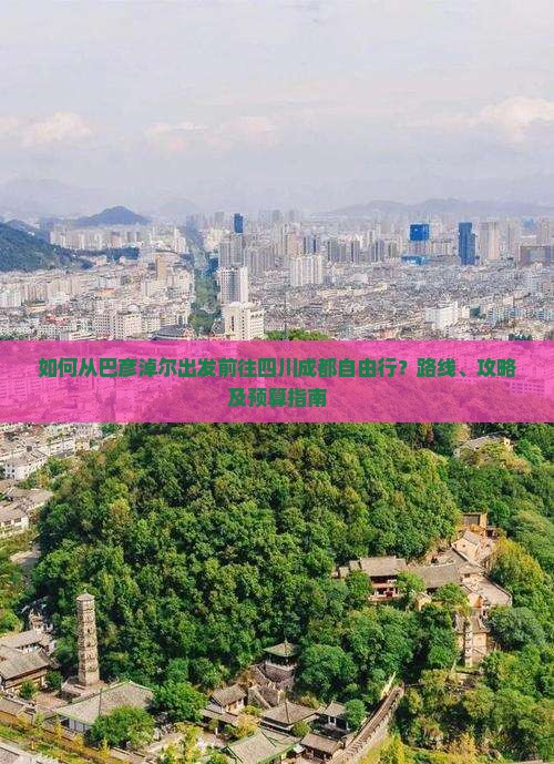 如何从巴彦淖尔出发前往四川成都自由行？路线、攻略及预算指南