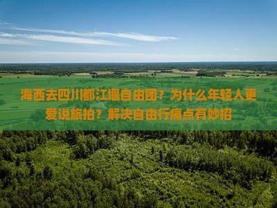 海西去四川都江堰自由团？为什么年轻人更爱说旅拍？解决自由行痛点有妙招