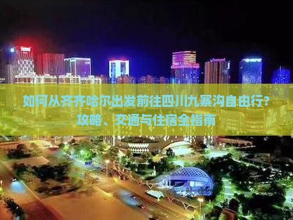 如何从齐齐哈尔出发前往四川九寨沟自由行？攻略、交通与住宿全指南