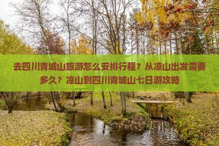 去四川青城山旅游怎么安排行程？从凉山出发需要多久？凉山到四川青城山七日游攻略