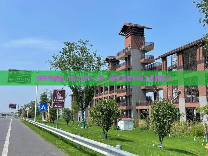 端午节去四川都江堰个人游：感受古老水利工程的魅力
