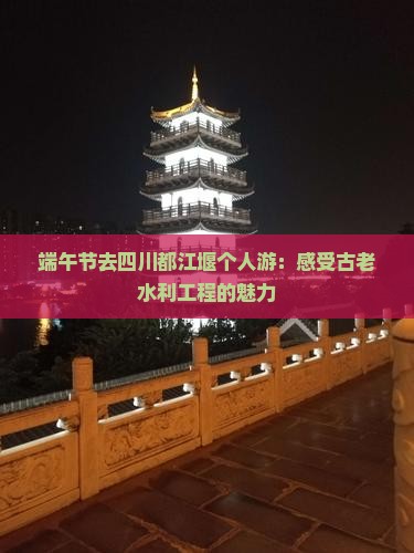 端午节去四川都江堰个人游：感受古老水利工程的魅力