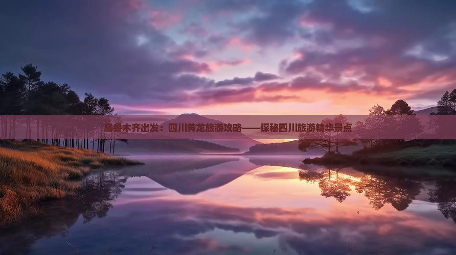 乌鲁木齐出发：四川黄龙旅游攻略——探秘四川旅游精华景点