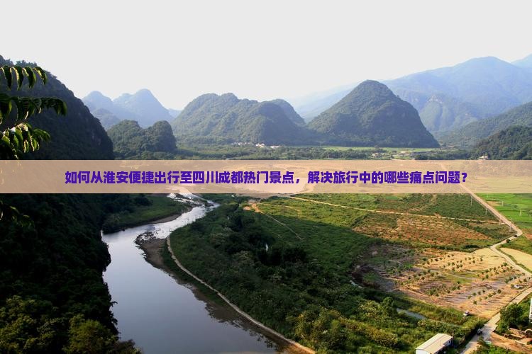 如何从淮安便捷出行至四川成都热门景点，解决旅行中的哪些痛点问题？