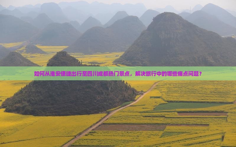 如何从淮安便捷出行至四川成都热门景点，解决旅行中的哪些痛点问题？