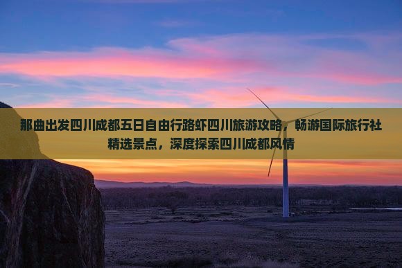 那曲出发四川成都五日自由行路虾四川旅游攻略，畅游国际旅行社精选景点，深度探索四川成都风情